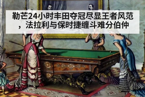 勒芒24小时丰田夺冠尽显王者风范，法拉利与保时捷缠斗难分伯仲