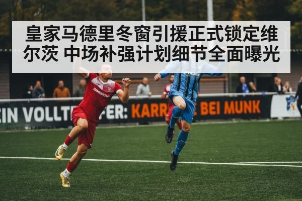皇家马德里冬窗引援正式锁定维尔茨 中场补强计划细节全面曝光