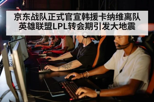京东战队正式官宣韩援卡纳维离队英雄联盟LPL转会期引发大地震