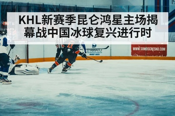 KHL新赛季昆仑鸿星主场揭幕战中国冰球复兴进行时