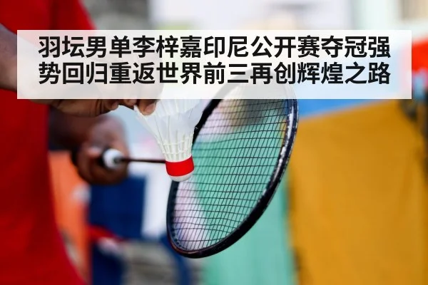 羽坛男单李梓嘉印尼公开赛夺冠强势回归重返世界前三再创辉煌之路